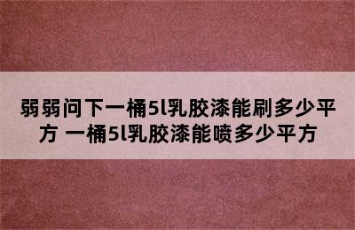 弱弱问下一桶5l乳胶漆能刷多少平方 一桶5l乳胶漆能喷多少平方